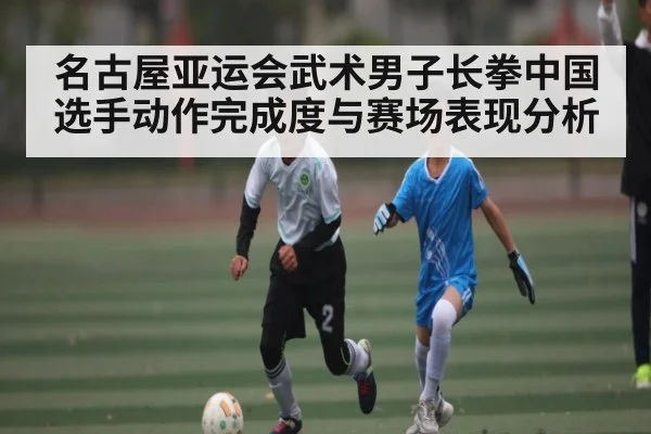 名古屋亚运会武术男子长拳中国选手动作完成度与赛场表现分析 | Baccarat